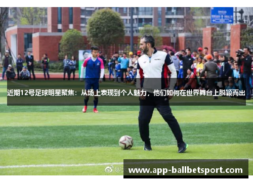 近期12号足球明星聚焦：从场上表现到个人魅力，他们如何在世界舞台上脱颖而出