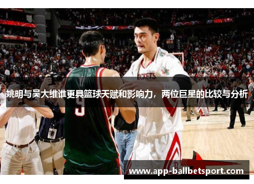姚明与吴大维谁更具篮球天赋和影响力，两位巨星的比较与分析