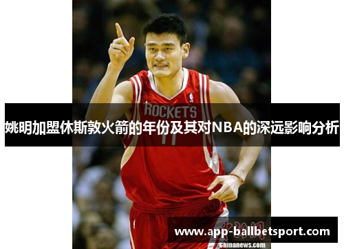 姚明加盟休斯敦火箭的年份及其对NBA的深远影响分析