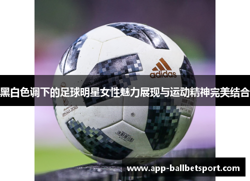 黑白色调下的足球明星女性魅力展现与运动精神完美结合