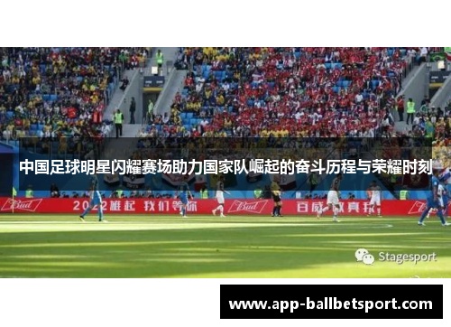 中国足球明星闪耀赛场助力国家队崛起的奋斗历程与荣耀时刻