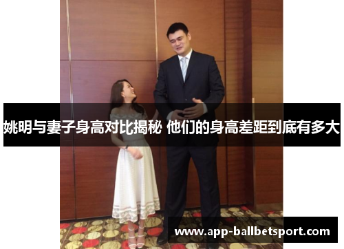 姚明与妻子身高对比揭秘 他们的身高差距到底有多大