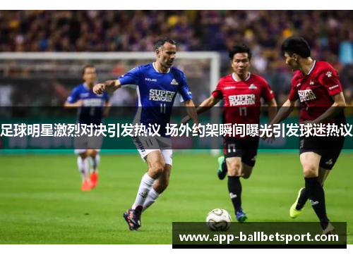 足球明星激烈对决引发热议 场外约架瞬间曝光引发球迷热议