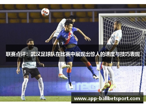 联赛点评：武汉足球队在比赛中展现出惊人的速度与技巧表现