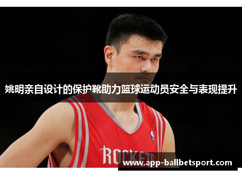 姚明亲自设计的保护靴助力篮球运动员安全与表现提升
