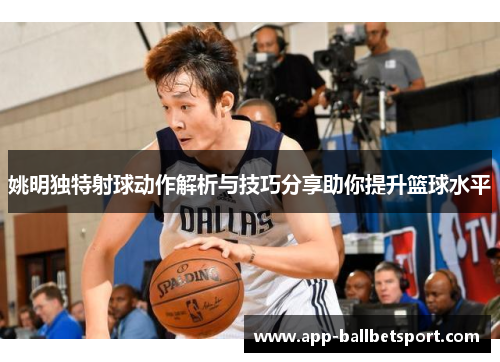 姚明独特射球动作解析与技巧分享助你提升篮球水平