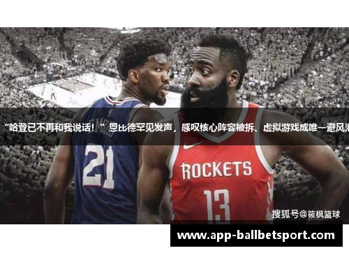 “哈登已不再和我说话！”恩比德罕见发声，感叹核心阵容被拆、虚拟游戏成唯一避风港