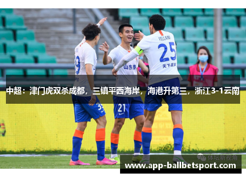 中超：津门虎双杀成都，三镇平西海岸，海港升第三，浙江3-1云南