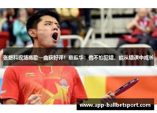 张继科现场高歌一曲获好评！蔡振华：他不怕犯错，能从错误中成长