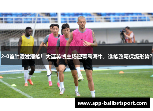 2-0首胜激发潜能！大连英博主场迎青岛海牛，谁能改写保级形势？
