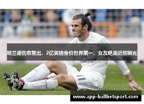 哈兰德伤愈复出，2亿英镑身价世界第一，女友绝美近照曝光